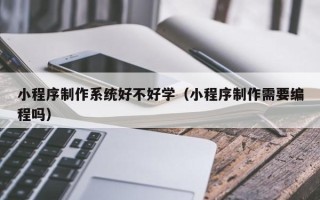 汕尾小程序制作系统好不好学（小程序制作需要编程吗）