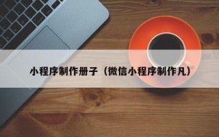 汕尾小程序制作册子（微信小程序制作凡）