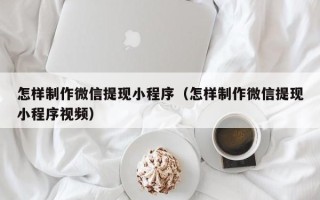 汕尾怎样制作微信提现小程序（怎样制作微信提现小程序视频）