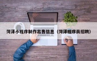 汕尾菏泽小程序制作出售信息（菏泽程序员招聘）