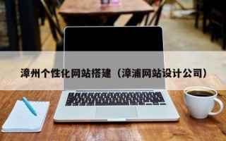 汕尾漳州个性化网站搭建（漳浦网站设计公司）
