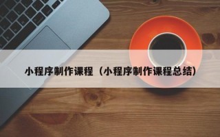 汕尾小程序制作课程（小程序制作课程总结）