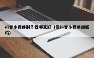 汕尾抖音小程序制作找哪家好（做抖音小程序赚钱吗）