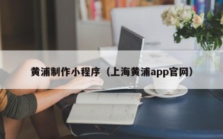 汕尾黄浦制作小程序（上海黄浦app官网）