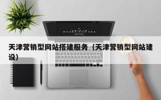 汕尾天津营销型网站搭建服务（天津营销型网站建设）