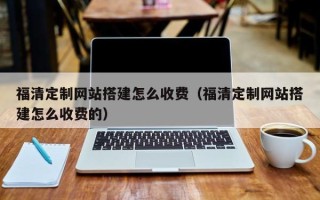 汕尾福清定制网站搭建怎么收费（福清定制网站搭建怎么收费的）