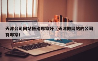 汕尾天津公司网站搭建哪家好（天津做网站的公司有哪家）