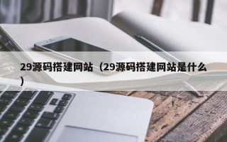 汕尾29源码搭建网站（29源码搭建网站是什么）