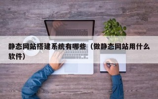 汕尾静态网站搭建系统有哪些（做静态网站用什么软件）