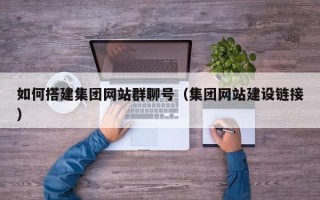 汕尾如何搭建集团网站群聊号（集团网站建设链接）