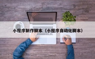 汕尾小程序制作脚本（小程序自动化脚本）
