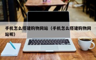 汕尾手机怎么搭建购物网站（手机怎么搭建购物网站呢）