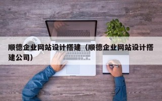 汕尾顺德企业网站设计搭建（顺德企业网站设计搭建公司）