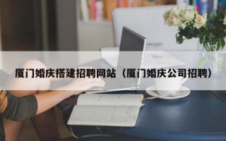 汕尾厦门婚庆搭建招聘网站（厦门婚庆公司招聘）