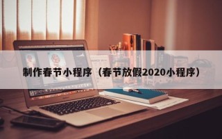 汕尾制作春节小程序（春节放假2020小程序）