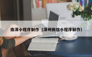 汕尾南漳小程序制作（漳州微信小程序制作）