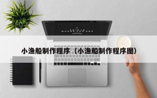 汕尾小渔船制作程序（小渔船制作程序图）