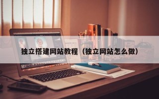 汕尾独立搭建网站教程（独立网站怎么做）