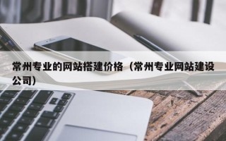 汕尾常州专业的网站搭建价格（常州专业网站建设公司）