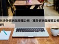 汕尾长沙外贸网站搭建公司（建外贸网站哪家公司好）