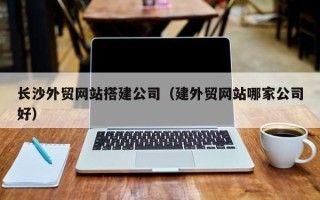 汕尾长沙外贸网站搭建公司（建外贸网站哪家公司好）