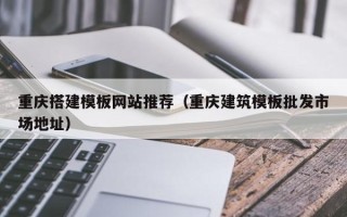 汕尾重庆搭建模板网站推荐（重庆建筑模板批发市场地址）
