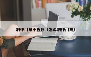 汕尾制作门禁小程序（怎么制作门禁）