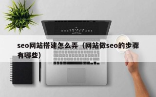 汕尾seo网站搭建怎么弄（网站做seo的步骤有哪些）