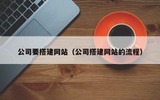 汕尾公司要搭建网站（公司搭建网站的流程）